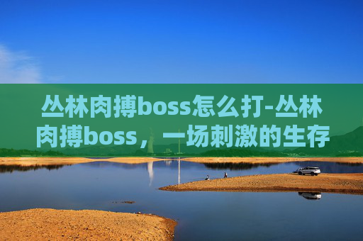 丛林肉搏boss怎么打-丛林肉搏boss，一场刺激的生存挑战