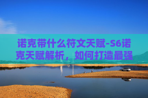 诺克带什么符文天赋-S6诺克天赋解析，如何打造最强上单英雄