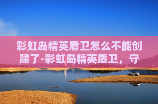 彩虹岛精英盾卫怎么不能创建了-彩虹岛精英盾卫，守护者的力量与荣耀