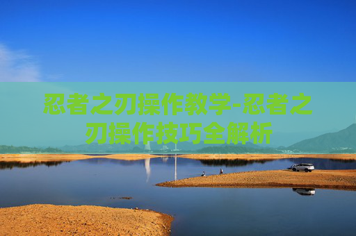 忍者之刃操作教学-忍者之刃操作技巧全解析
