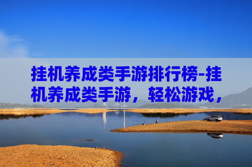 挂机养成类手游排行榜-挂机养成类手游，轻松游戏，快乐成长