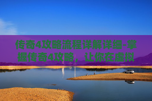 传奇4攻略流程详解详细-掌握传奇4攻略，让你在虚拟世界中称霸