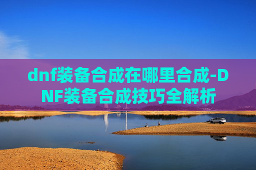 dnf装备合成在哪里合成-DNF装备合成技巧全解析