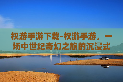权游手游下载-权游手游，一场中世纪奇幻之旅的沉浸式体验