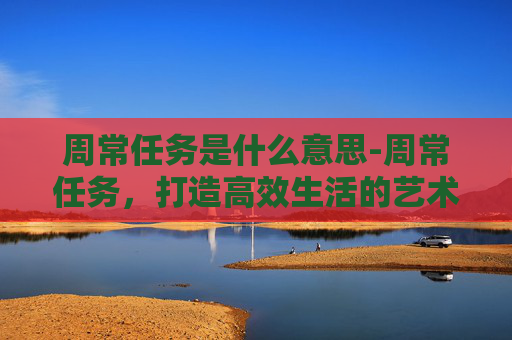 周常任务是什么意思-周常任务，打造高效生活的艺术