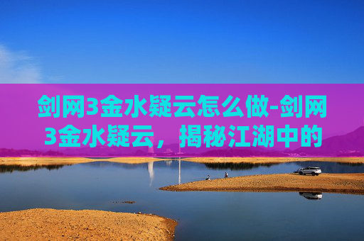 剑网3金水疑云怎么做-剑网3金水疑云，揭秘江湖中的隐秘势力
