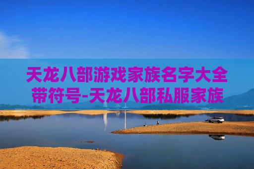 天龙八部游戏家族名字大全带符号-天龙八部私服家族，探索虚拟世界的传奇与挑战