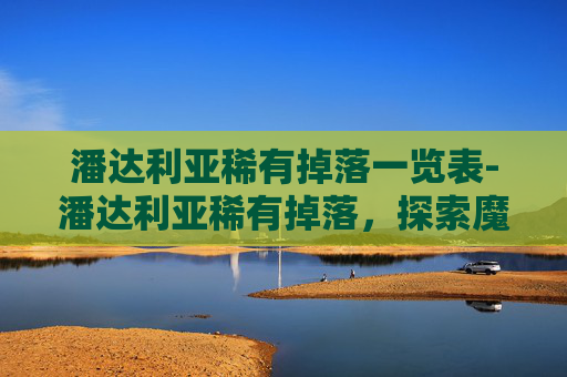 潘达利亚稀有掉落一览表-潘达利亚稀有掉落，探索魔兽世界中的宝藏