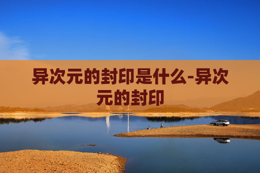 异次元的封印是什么-异次元的封印 异次元的封印是什么-异次元的封印