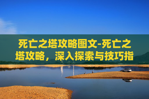 死亡之塔攻略图文-死亡之塔攻略，深入探索与技巧指南