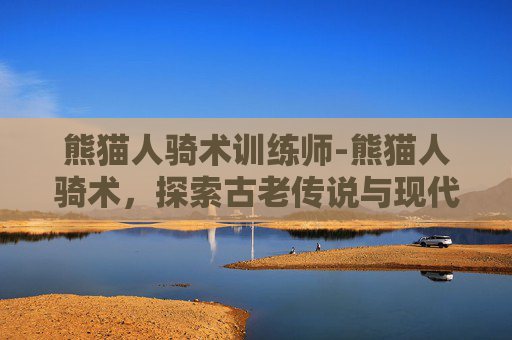 熊猫人骑术训练师-熊猫人骑术，探索古老传说与现代科技的完美融合