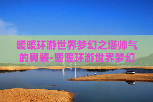 暖暖环游世界梦幻之塔帅气的男装-暖暖环游世界梦幻之塔