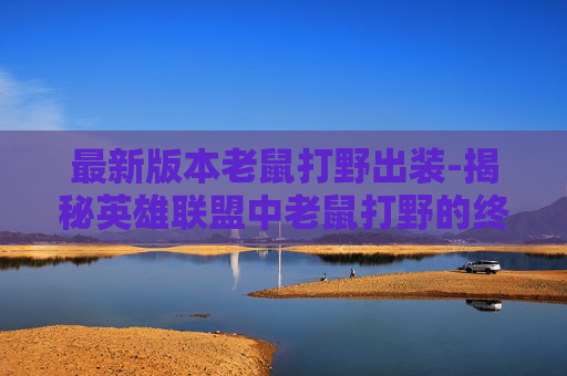 最新版本老鼠打野出装-揭秘英雄联盟中老鼠打野的终极出装指南