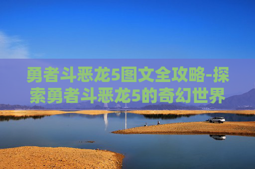 勇者斗恶龙5图文全攻略-探索勇者斗恶龙5的奇幻世界
