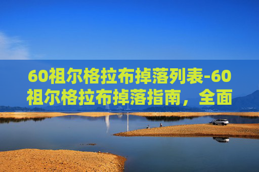 60祖尔格拉布掉落列表-60祖尔格拉布掉落指南，全面解析与实用技巧