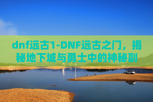 dnf远古1-DNF远古之门，揭秘地下城与勇士中的神秘副本