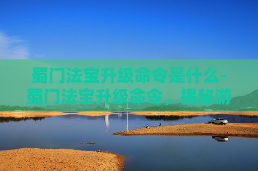 蜀门法宝升级命令是什么-蜀门法宝升级命令，揭秘游戏中的神秘力量