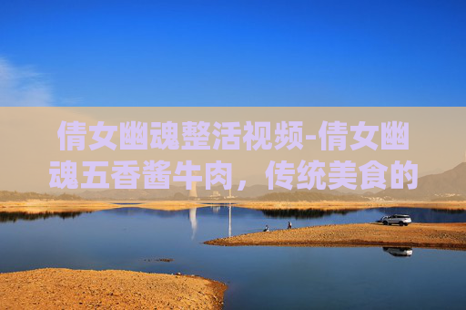 倩女幽魂整活视频-倩女幽魂五香酱牛肉，传统美食的现代演绎