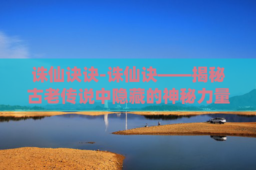 诛仙诀诀-诛仙诀——揭秘古老传说中隐藏的神秘力量