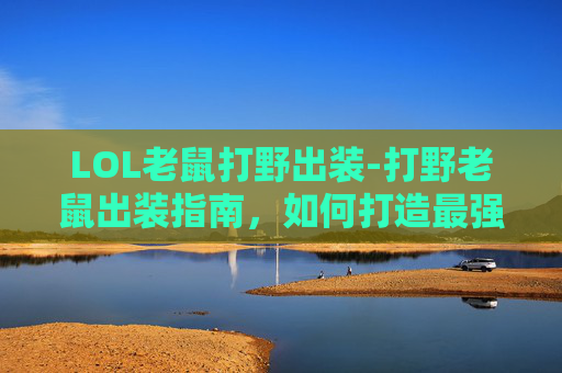 LOL老鼠打野出装-打野老鼠出装指南，如何打造最强野区霸主
