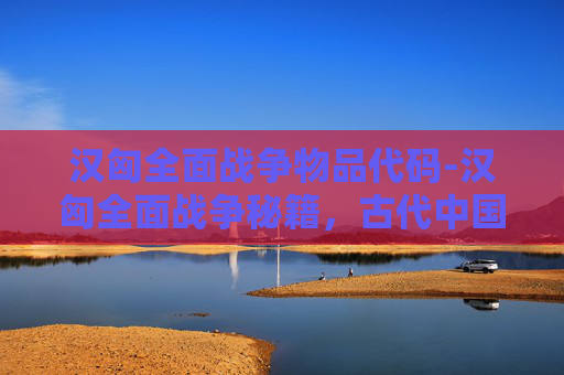 汉匈全面战争物品代码-汉匈全面战争秘籍，古代中国与匈奴的百年较量