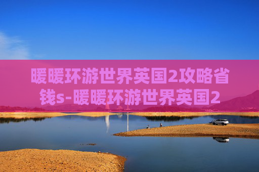 暖暖环游世界英国2攻略省钱s-暖暖环游世界英国2