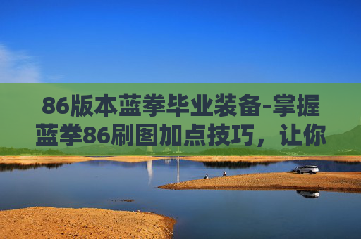 86版本蓝拳毕业装备-掌握蓝拳86刷图加点技巧，让你在地下城与勇士中轻松取胜