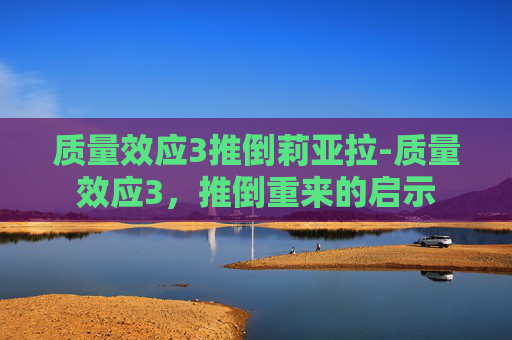 质量效应3推倒莉亚拉-质量效应3，推倒重来的启示