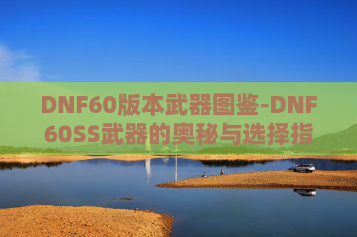 DNF60版本武器图鉴-DNF60SS武器的奥秘与选择指南