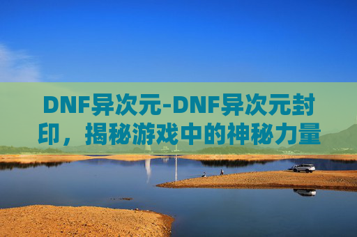 DNF异次元-DNF异次元封印，揭秘游戏中的神秘力量