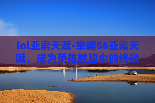 lol亚索天赋-掌握S6亚索天赋，成为英雄联盟中的终极战士