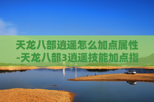 天龙八部逍遥怎么加点属性-天龙八部3逍遥技能加点指南
