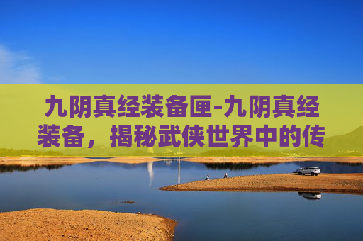 九阴真经装备匣-九阴真经装备，揭秘武侠世界中的传奇武器