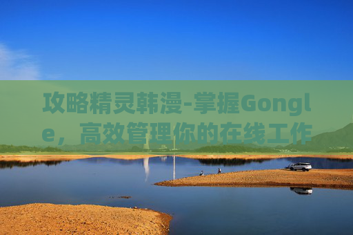 攻略精灵韩漫-掌握Gongle，高效管理你的在线工作与生活