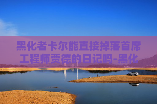 黑化者卡尔能直接掉落首席工程师贾德的日记吗-黑化者卡尔，从光明到黑暗的旅程