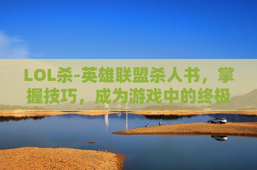 LOL杀-英雄联盟杀人书，掌握技巧，成为游戏中的终极杀手