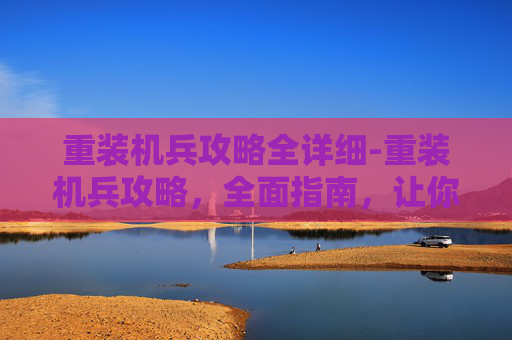 重装机兵攻略全详细-重装机兵攻略，全面指南，让你成为游戏高手
