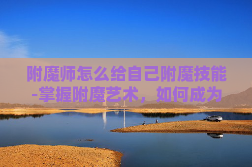 附魔师怎么给自己附魔技能-掌握附魔艺术，如何成为自己命运的主宰者