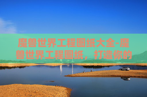 魔兽世界工程图纸大全-魔兽世界工程图纸，打造你的专属装备