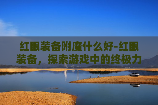 红眼装备附魔什么好-红眼装备，探索游戏中的终极力量