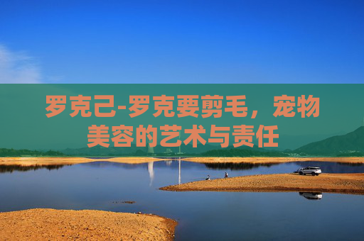 罗克己-罗克要剪毛，宠物美容的艺术与责任