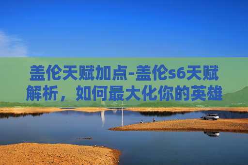 盖伦天赋加点-盖伦s6天赋解析，如何最大化你的英雄潜力