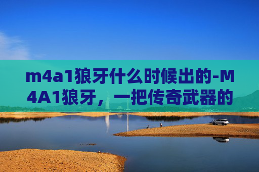 m4a1狼牙什么时候出的-M4A1狼牙，一把传奇武器的诞生与演变