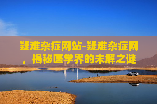 疑难杂症网站-疑难杂症网，揭秘医学界的未解之谜