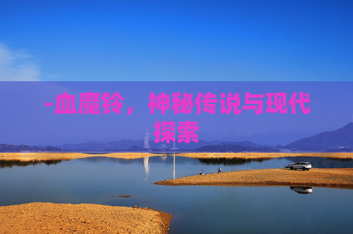 -血魔铃，神秘传说与现代探索