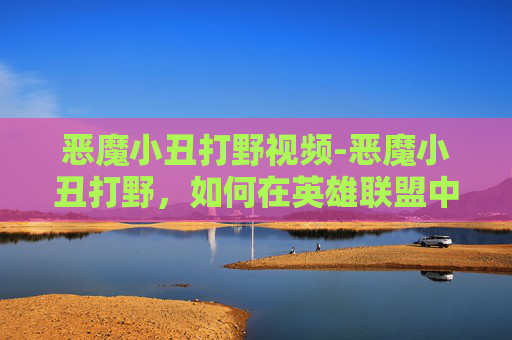 恶魔小丑打野视频-恶魔小丑打野，如何在英雄联盟中成为最致命的对手