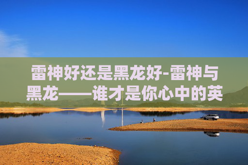 雷神好还是黑龙好-雷神与黑龙——谁才是你心中的英雄？