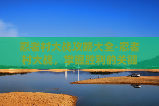 忍者村大战攻略大全-忍者村大战，掌握胜利的关键