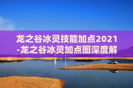 龙之谷冰灵技能加点2021-龙之谷冰灵加点图深度解析