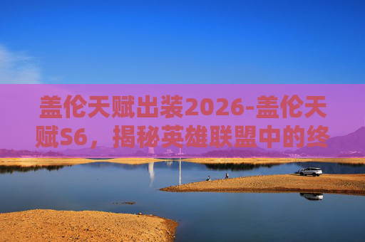 盖伦天赋出装2026-盖伦天赋S6，揭秘英雄联盟中的终极战士